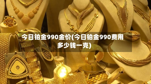 今日铂金990金价(今日铂金990费用多少钱一克)