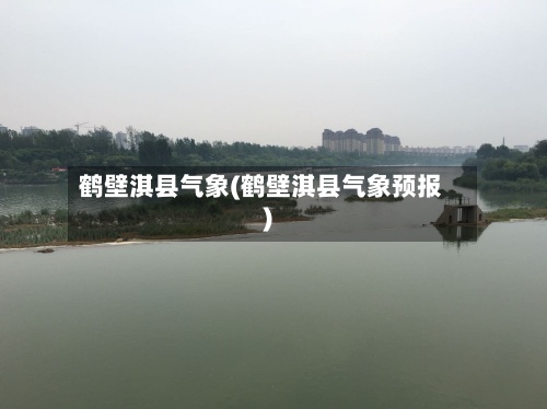 鹤壁淇县气象(鹤壁淇县气象预报)-第3张图片