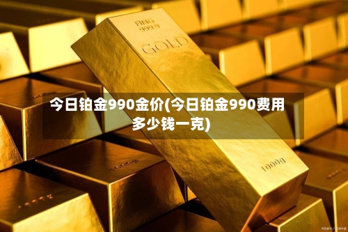 今日铂金990金价(今日铂金990费用
多少钱一克)-第3张图片