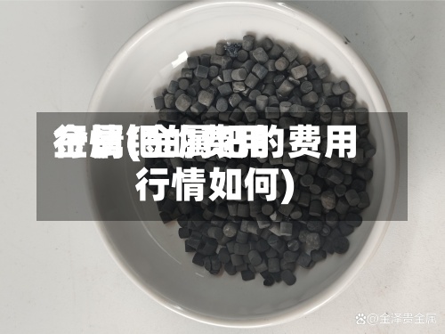 金属钯的费用
行情(金属钯的费用
行情如何)-第3张图片