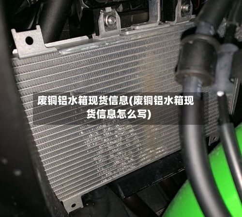 废铜铝水箱现货信息(废铜铝水箱现货信息怎么写)-第2张图片