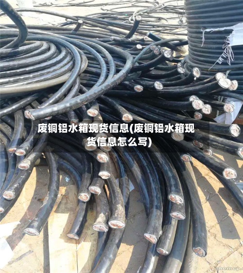废铜铝水箱现货信息(废铜铝水箱现货信息怎么写)-第3张图片