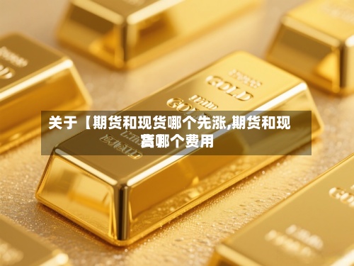 关于【期货和现货哪个先涨,期货和现货哪个费用高】