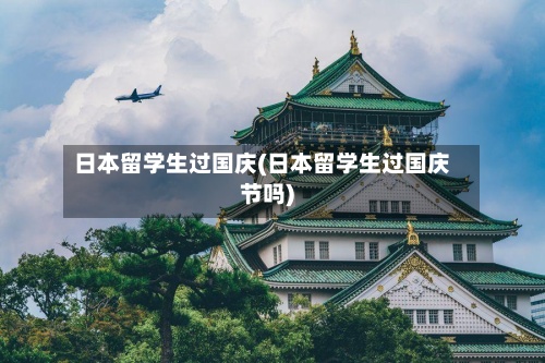日本留学生过国庆(日本留学生过国庆节吗)