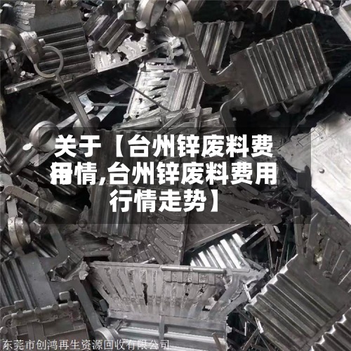 关于【台州锌废料费用行情,台州锌废料费用行情走势】