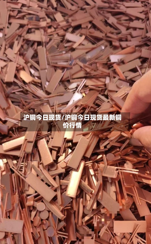 沪铜今日现货/沪铜今日现货最新铜价行情
