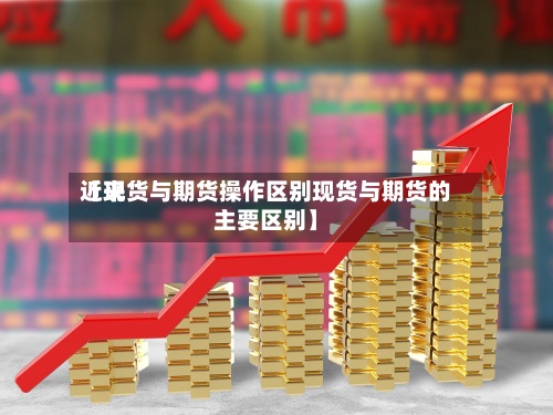 近来
【现货与期货操作区别现货与期货的主要区别】-第2张图片