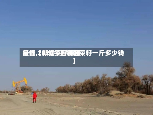 最近【新疆菜籽费用行情,2020今日新疆菜籽一斤多少钱】