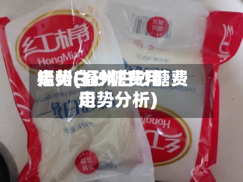 福州白砂糖费用
走势(福州白砂糖费用
走势分析)-第2张图片