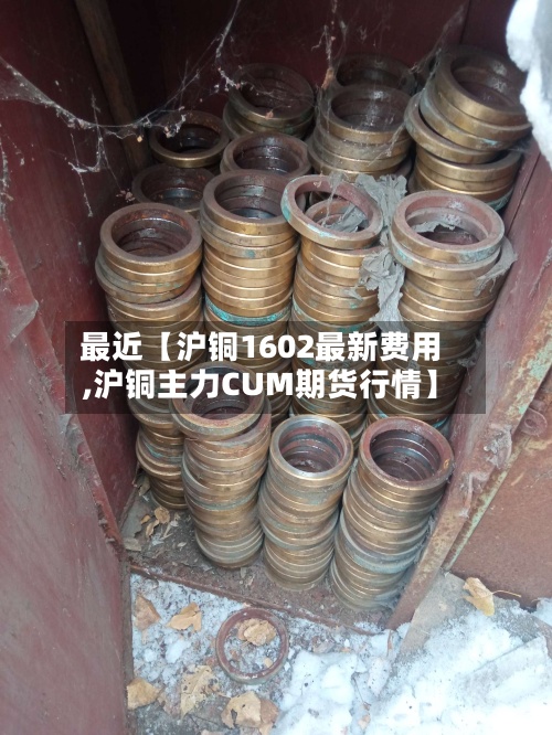 最近【沪铜1602最新费用,沪铜主力CUM期货行情】