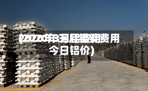 2020年3月铝费用
(2020年三月铝锭费用
今日铝价)-第2张图片
