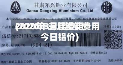 2020年3月铝费用
(2020年三月铝锭费用
今日铝价)-第3张图片