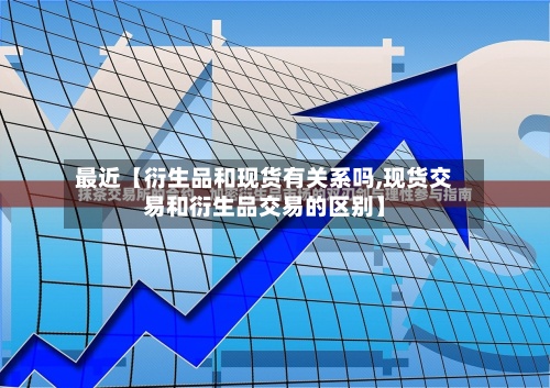 最近【衍生品和现货有关系吗,现货交易和衍生品交易的区别】-第3张图片