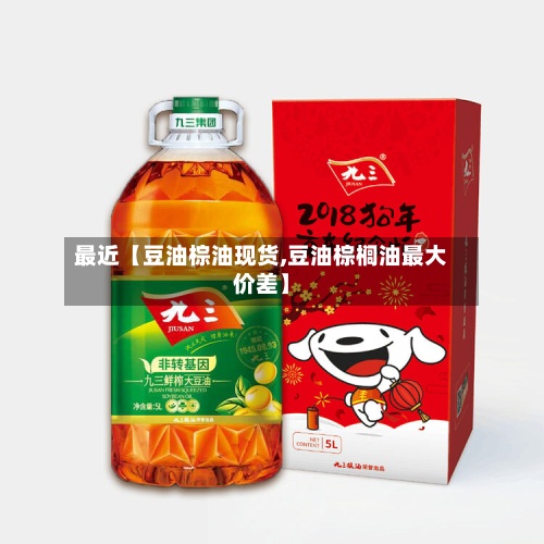 最近【豆油棕油现货,豆油棕榈油最大价差】-第2张图片