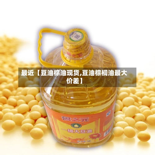 最近【豆油棕油现货,豆油棕榈油最大价差】