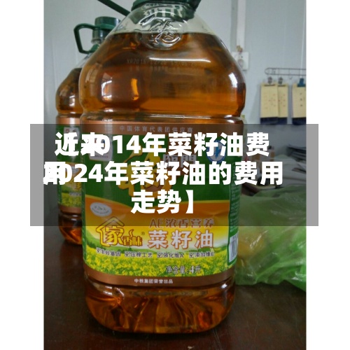 近来【2014年菜籽油费用2024年菜籽油的费用走势】