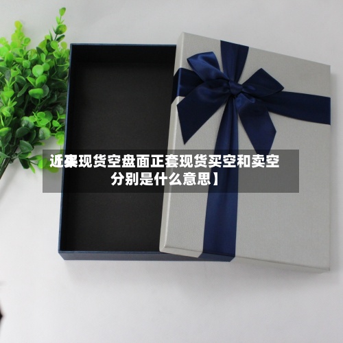 近来
【买现货空盘面正套现货买空和卖空分别是什么意思】-第2张图片