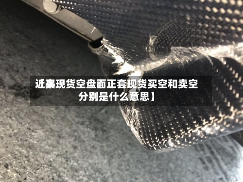 近来【买现货空盘面正套现货买空和卖空分别是什么意思】