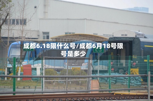 成都6.18限什么号/成都6月18号限号是多少-第3张图片