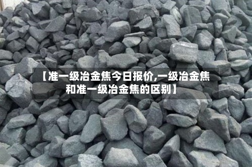 【准一级冶金焦今日报价,一级冶金焦和准一级冶金焦的区别】-第2张图片