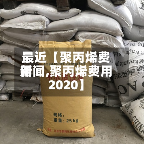 最近【聚丙烯费用新闻,聚丙烯费用2020】