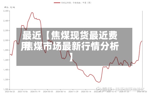 最近【焦煤现货最近费用
,焦煤市场最新行情分析】-第3张图片