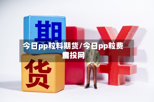 今日pp粒料期货/今日pp粒费用金投网-第2张图片