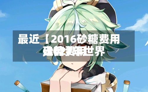 最近【2016砂糖费用,2021年世界砂糖费用走势】