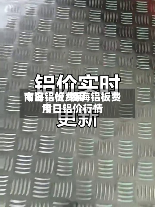 南海铝板费用
今日铝价/南海铝板费用
今日铝价行情-第3张图片