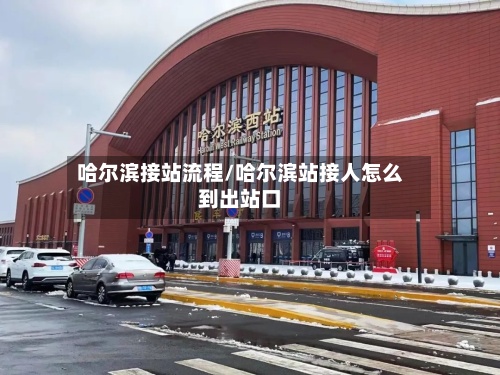 哈尔滨接站流程/哈尔滨站接人怎么到出站口