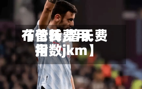 【普氏费用
布伦特,普氏费用
指数jkm】-第3张图片