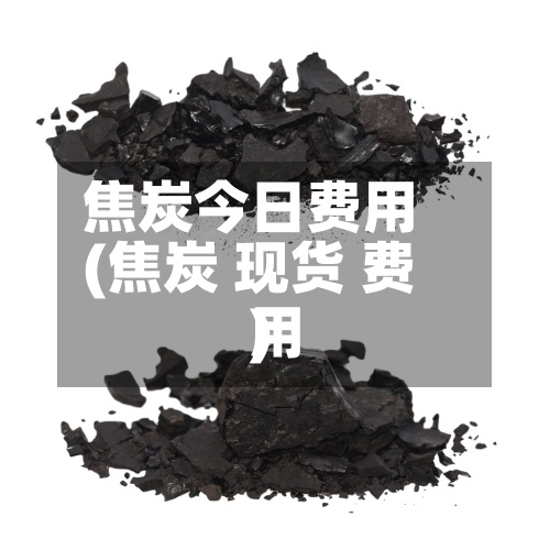 焦炭今日费用
(焦炭 现货 费用
)-第2张图片