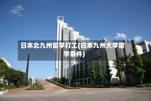 日本北九州留学打工(日本九州大学留学条件)