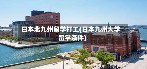 日本北九州留学打工(日本九州大学留学条件)-第2张图片