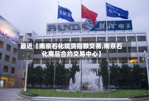 最近【南京石化现货指数交易,南京石化商品合约交易中心】