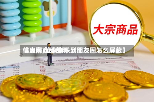 【大宗商品费用
信息网,分享音乐到朋友圈怎么屏蔽】-第2张图片