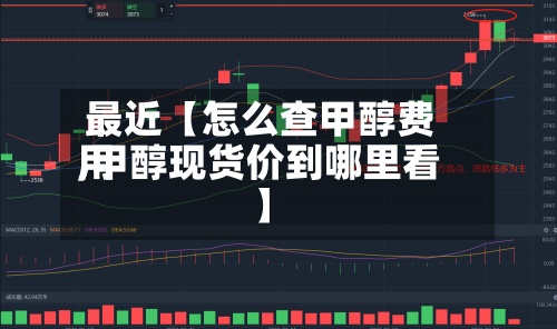 最近【怎么查甲醇费用,甲醇现货价到哪里看】