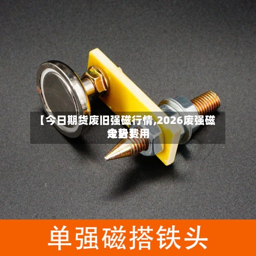 【今日期货废旧强磁行情,2026废强磁今日费用
走势】-第2张图片