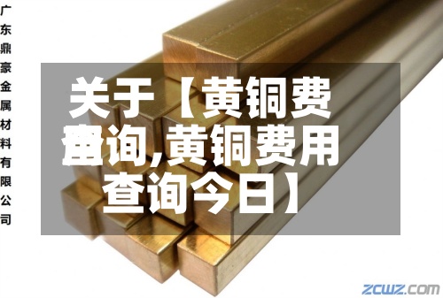 关于【黄铜费用
查询,黄铜费用
查询今日】-第2张图片