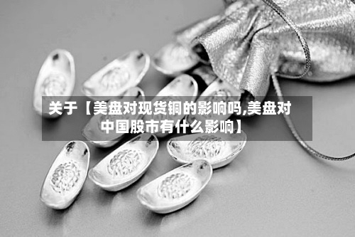 关于【美盘对现货铜的影响吗,美盘对中国股市有什么影响】-第3张图片