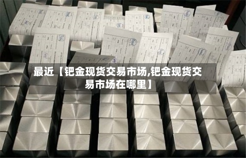 最近【钯金现货交易市场,钯金现货交易市场在哪里】