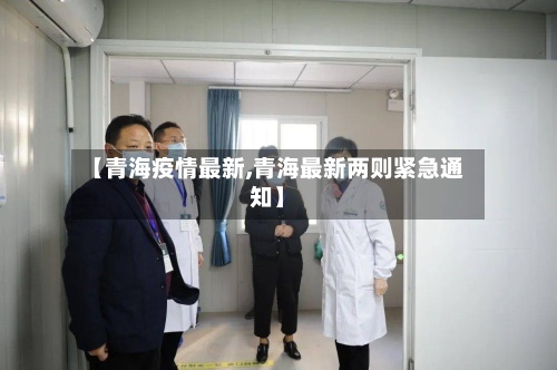 【青海疫情最新,青海最新两则紧急通知】-第3张图片
