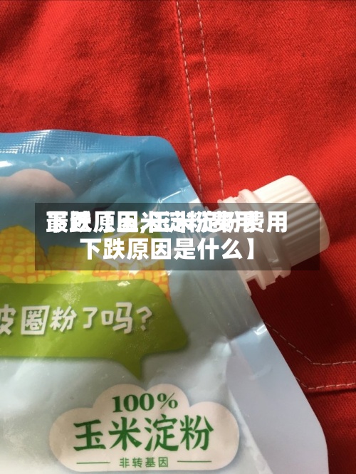 最近【玉米淀粉费用
下跌原因,玉米淀粉费用
下跌原因是什么】-第2张图片