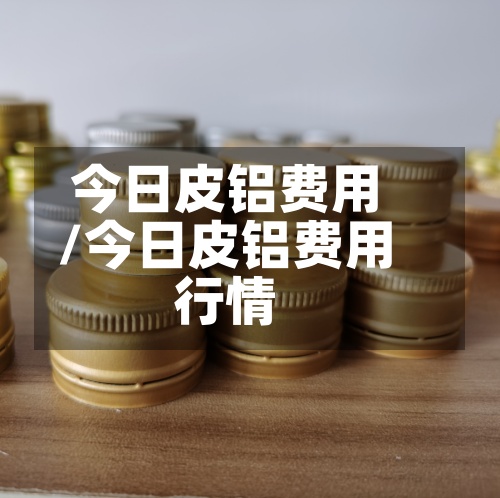今日皮铝费用/今日皮铝费用行情