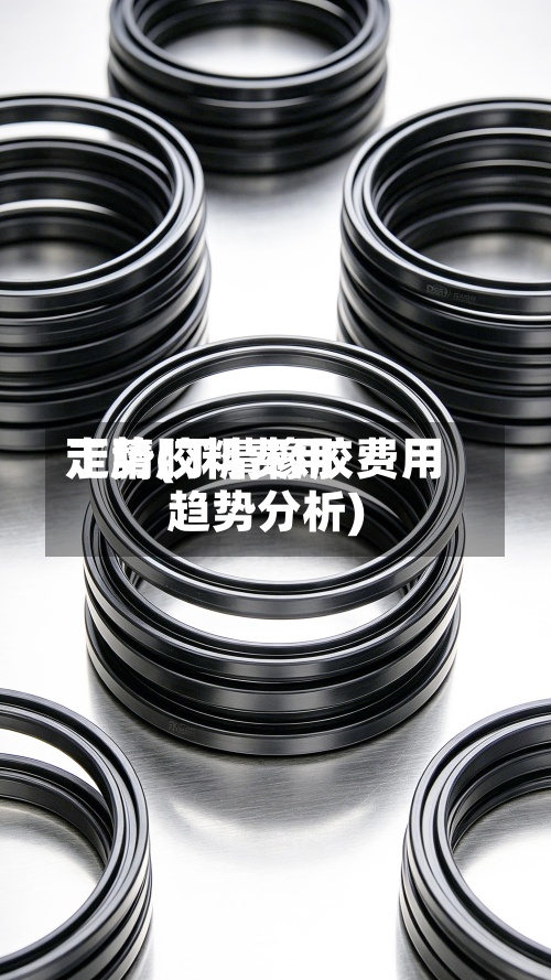 丁腈胶料费用走势(丁腈橡胶费用趋势分析)