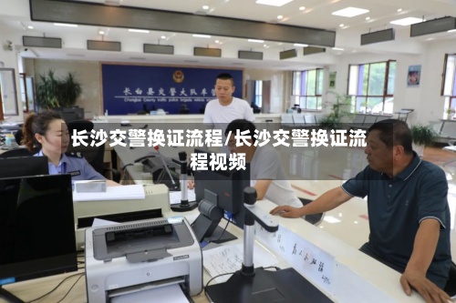 长沙交警换证流程/长沙交警换证流程视频