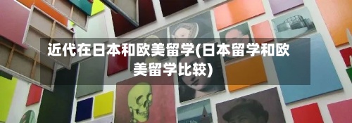 近代在日本和欧美留学(日本留学和欧美留学比较)