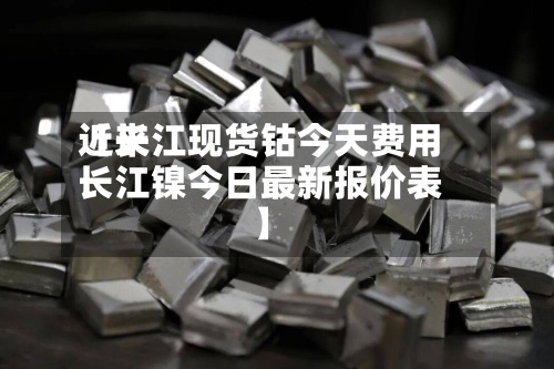 近来
【长江现货钴今天费用
长江镍今日最新报价表】-第2张图片