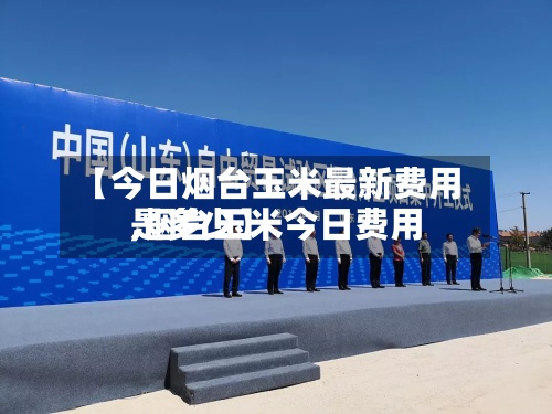 【今日烟台玉米最新费用,烟台玉米今日费用是多少】-第2张图片