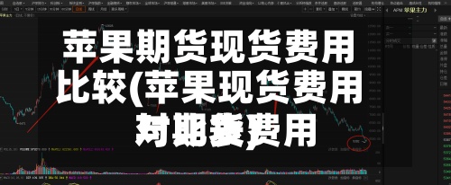 苹果期货现货费用比较(苹果现货费用与期货费用对比表)-第2张图片